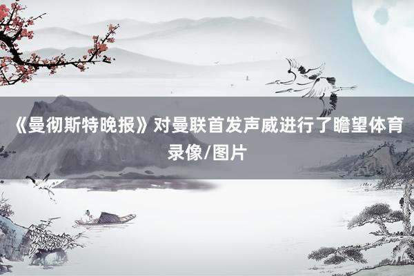 《曼彻斯特晚报》对曼联首发声威进行了瞻望体育录像/图片