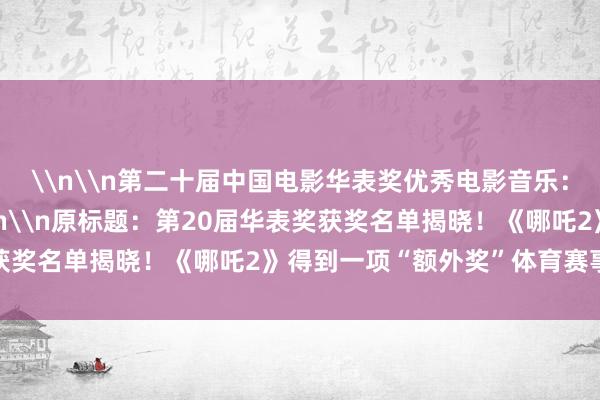 \n\n第二十届中国电影华表奖优秀电影音乐：彭飞（《三大队》）\n\n原标题：第20届华表奖获奖名单揭晓！《哪吒2》得到一项“额外奖”体育赛事直播