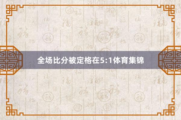 全场比分被定格在5:1体育集锦