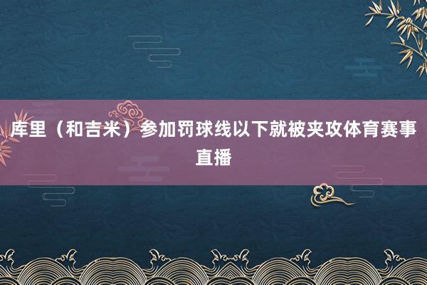 库里（和吉米）参加罚球线以下就被夹攻体育赛事直播