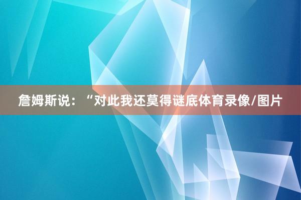 詹姆斯说：“对此我还莫得谜底体育录像/图片
