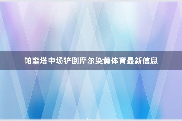 帕奎塔中场铲倒摩尔染黄体育最新信息