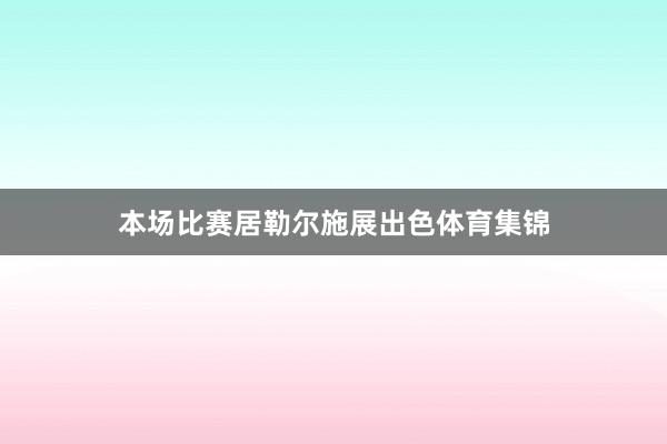 本场比赛居勒尔施展出色体育集锦