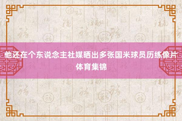 他还在个东说念主社媒晒出多张国米球员历练像片体育集锦