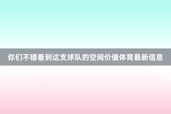 你们不错看到这支球队的空间价值体育最新信息