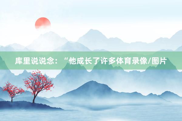 库里说说念：“他成长了许多体育录像/图片