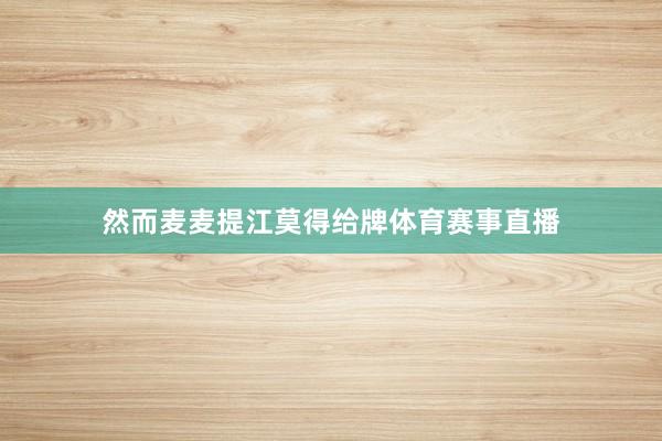 然而麦麦提江莫得给牌体育赛事直播