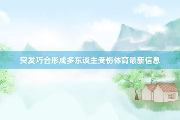 突发巧合形成多东谈主受伤体育最新信息