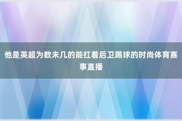 他是英超为数未几的能扛着后卫踢球的时尚体育赛事直播