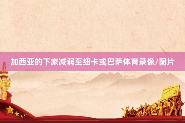 加西亚的下家减弱至纽卡或巴萨体育录像/图片