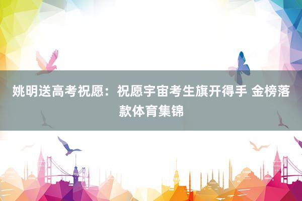 姚明送高考祝愿：祝愿宇宙考生旗开得手 金榜落款体育集锦