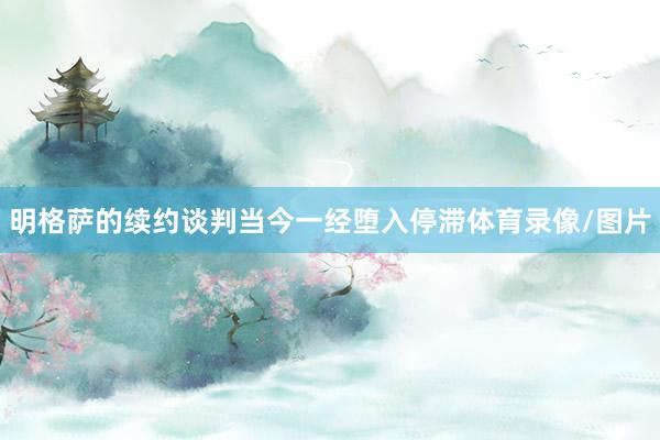 明格萨的续约谈判当今一经堕入停滞体育录像/图片