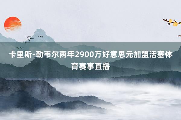 卡里斯-勒韦尔两年2900万好意思元加盟活塞体育赛事直播