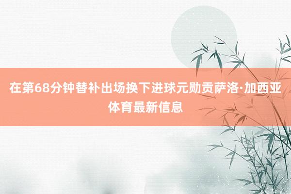 在第68分钟替补出场换下进球元勋贡萨洛·加西亚体育最新信息