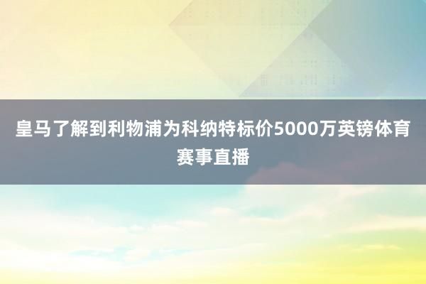 皇马了解到利物浦为科纳特标价5000万英镑体育赛事直播