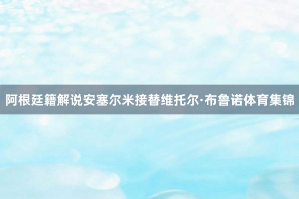 阿根廷籍解说安塞尔米接替维托尔·布鲁诺体育集锦