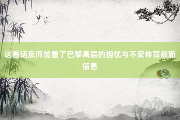 这番话反而加重了巴黎高层的担忧与不安体育最新信息