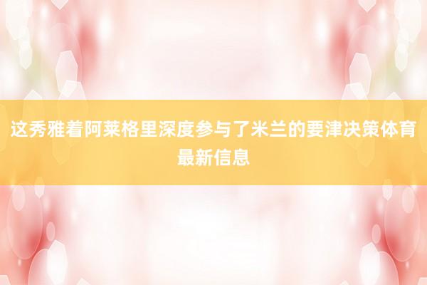 这秀雅着阿莱格里深度参与了米兰的要津决策体育最新信息