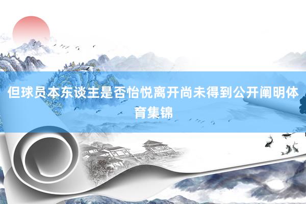 但球员本东谈主是否怡悦离开尚未得到公开阐明体育集锦