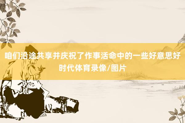 咱们沿途共享并庆祝了作事活命中的一些好意思好时代体育录像/图片