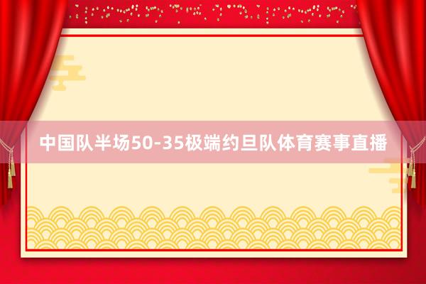 中国队半场50-35极端约旦队体育赛事直播