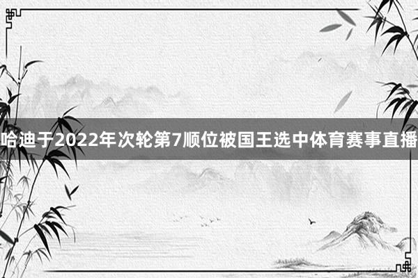 哈迪于2022年次轮第7顺位被国王选中体育赛事直播