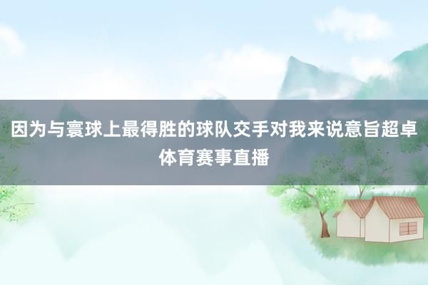 因为与寰球上最得胜的球队交手对我来说意旨超卓体育赛事直播