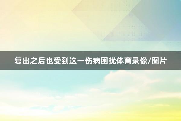 复出之后也受到这一伤病困扰体育录像/图片