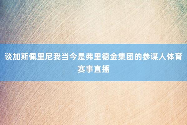 谈加斯佩里尼我当今是弗里德金集团的参谋人体育赛事直播