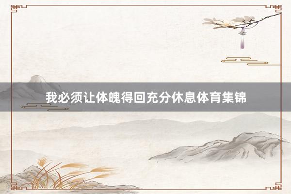 我必须让体魄得回充分休息体育集锦
