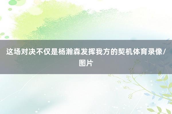 这场对决不仅是杨瀚森发挥我方的契机体育录像/图片