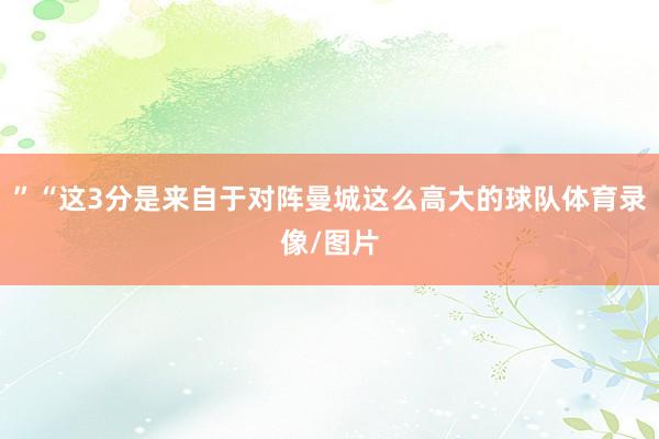”“这3分是来自于对阵曼城这么高大的球队体育录像/图片