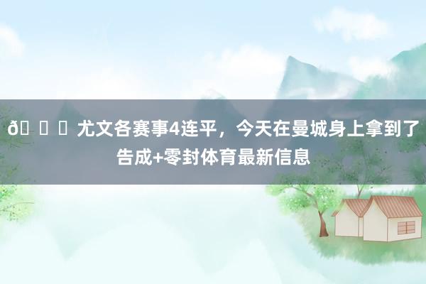😂尤文各赛事4连平，今天在曼城身上拿到了告成+零封体育最新信息