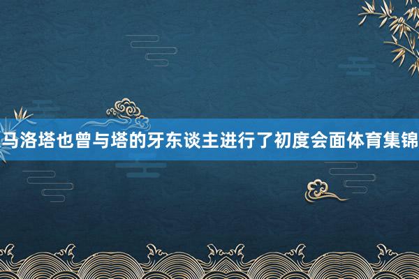 马洛塔也曾与塔的牙东谈主进行了初度会面体育集锦