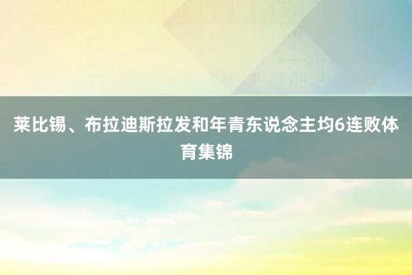 莱比锡、布拉迪斯拉发和年青东说念主均6连败体育集锦