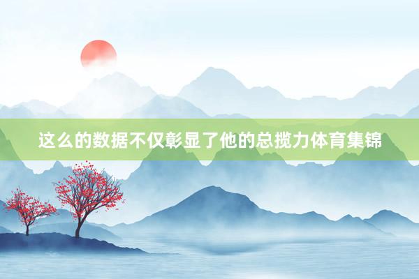 这么的数据不仅彰显了他的总揽力体育集锦