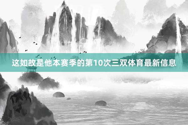 这如故是他本赛季的第10次三双体育最新信息