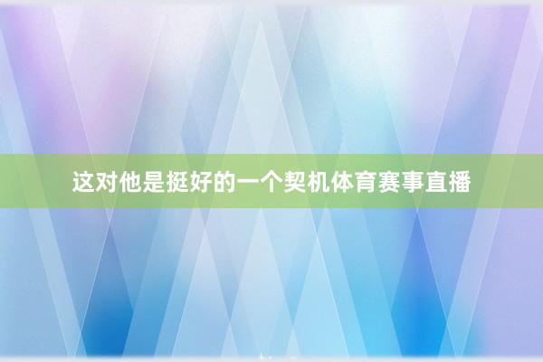 这对他是挺好的一个契机体育赛事直播