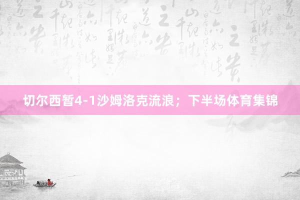 切尔西暂4-1沙姆洛克流浪；下半场体育集锦