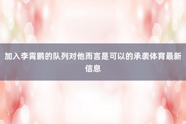 加入李霄鹏的队列对他而言是可以的承袭体育最新信息