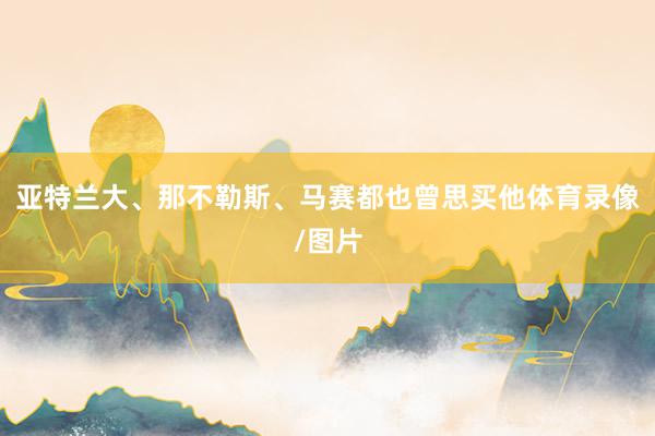 亚特兰大、那不勒斯、马赛都也曾思买他体育录像/图片