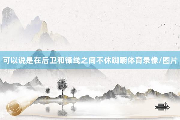 可以说是在后卫和锋线之间不休踟蹰体育录像/图片