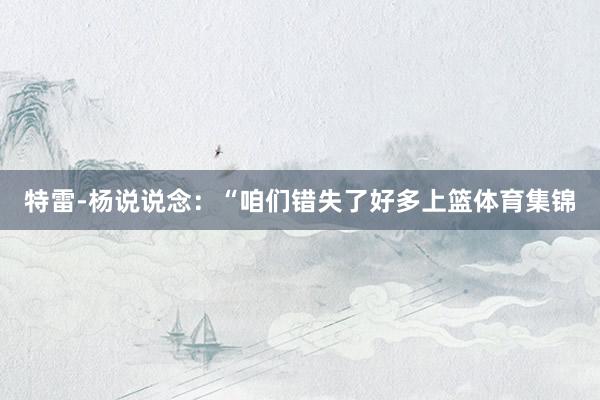 特雷-杨说说念：“咱们错失了好多上篮体育集锦