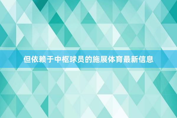 但依赖于中枢球员的施展体育最新信息