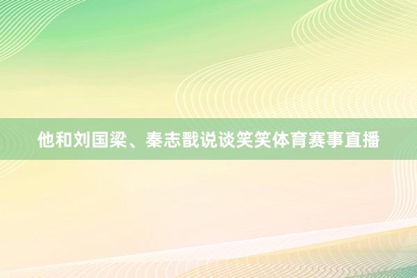 他和刘国梁、秦志戬说谈笑笑体育赛事直播