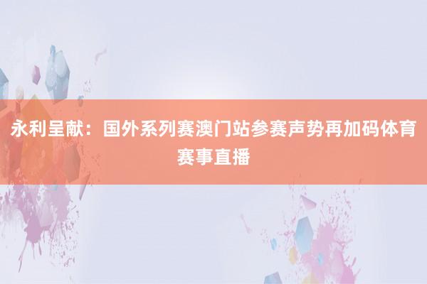 永利呈献：国外系列赛澳门站参赛声势再加码体育赛事直播