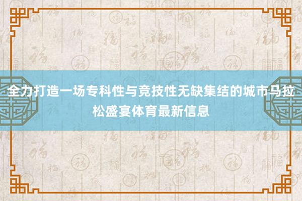 全力打造一场专科性与竞技性无缺集结的城市马拉松盛宴体育最新信息