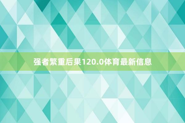 强者繁重后果120.0体育最新信息