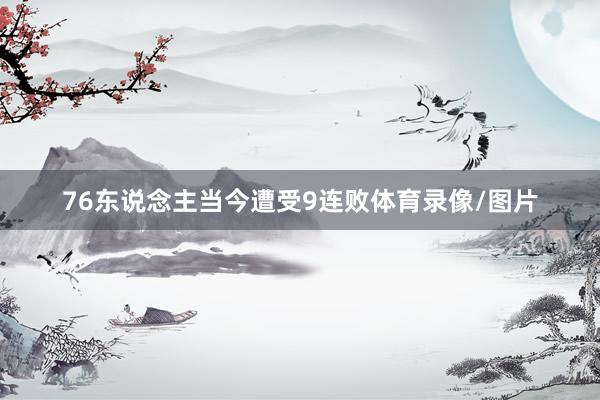 76东说念主当今遭受9连败体育录像/图片