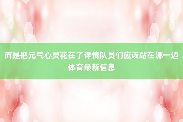 而是把元气心灵花在了详情队员们应该站在哪一边体育最新信息